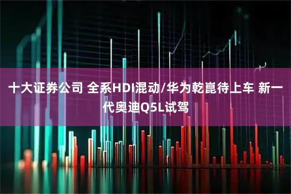 十大证券公司 全系HDI混动/华为乾崑待上车 新一代奥迪Q5L试驾
