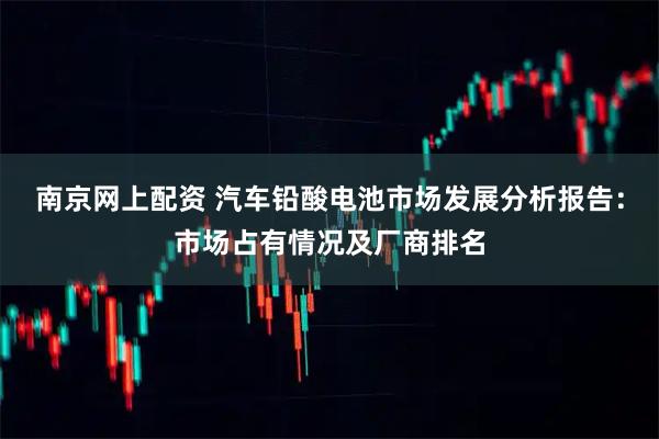 南京网上配资 汽车铅酸电池市场发展分析报告：市场占有情况及厂商排名