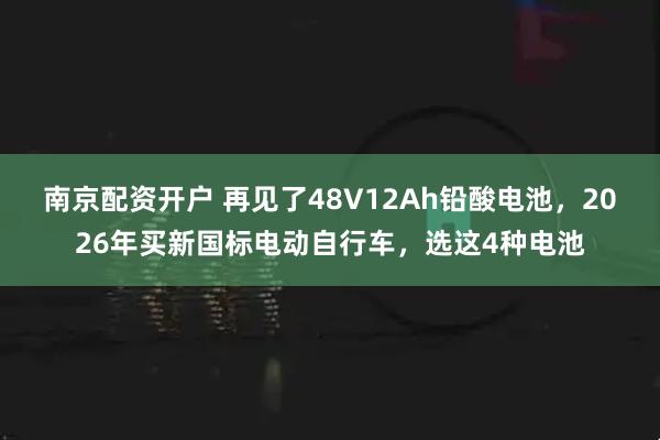 南京配资开户 再见了48V12Ah铅酸电池，2026年买新国标电动自行车，选这4种电池