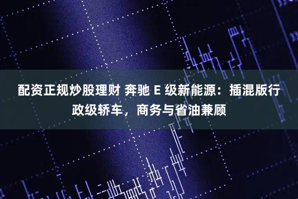 配资正规炒股理财 奔驰 E 级新能源：插混版行政级轿车，商务与省油兼顾