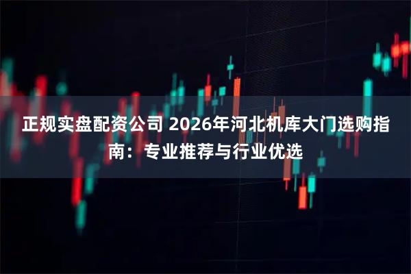 正规实盘配资公司 2026年河北机库大门选购指南：专业推荐与行业优选