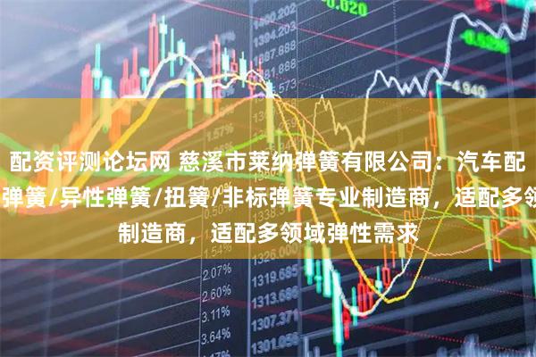 配资评测论坛网 慈溪市莱纳弹簧有限公司：汽车配件弹簧/触摸弹簧/异性弹簧/扭簧/非标弹簧专业制造商，适配多领域弹性需求