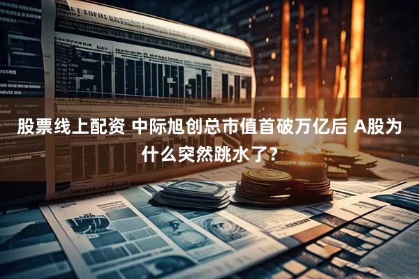 股票线上配资 中际旭创总市值首破万亿后 A股为什么突然跳水了？